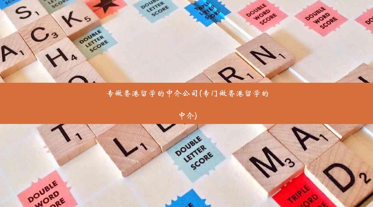 专做香港留学的中介公司(专门做香港留学的中介)